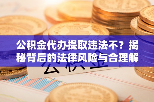 樊城公积金代办提取违法不？揭秘背后的法律风险与合理解决方案