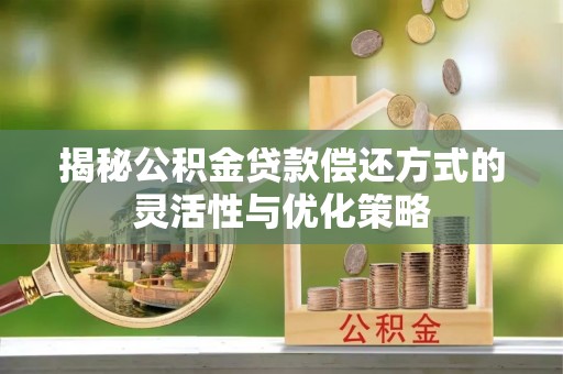樊城揭秘公积金贷款偿还方式的灵活性与优化策略