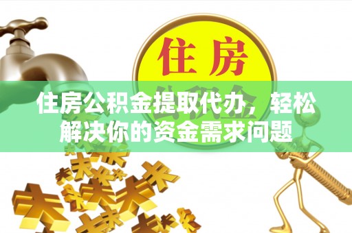 樊城住房公积金提取代办，轻松解决你的资金需求问题