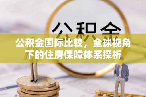 樊城公积金国际比较，全球视角下的住房保障体系探析