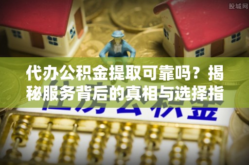樊城代办公积金提取可靠吗？揭秘服务背后的真相与选择指南