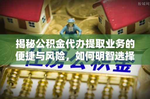 樊城揭秘公积金代办提取业务的便捷与风险，如何明智选择？