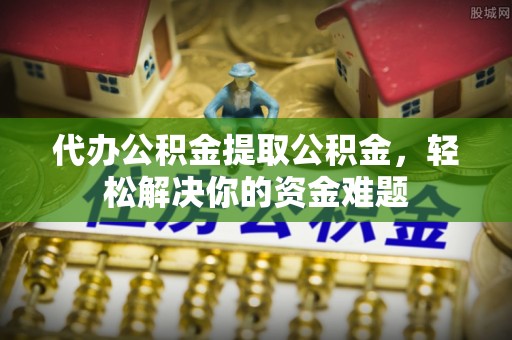 樊城代办公积金提取公积金，轻松解决你的资金难题