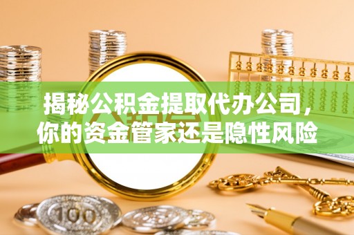 樊城揭秘公积金提取代办公司，你的资金管家还是隐性风险？