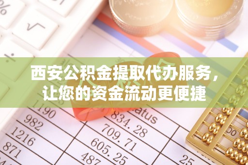 樊城西安公积金提取代办服务，让您的资金流动更便捷