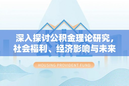 樊城深入探讨公积金理论研究，社会福利、经济影响与未来展望