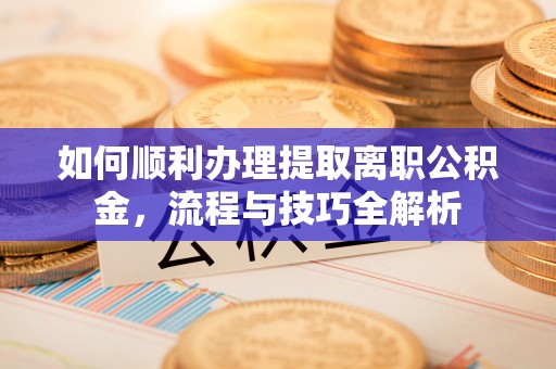 樊城如何顺利办理提取离职公积金，流程与技巧全解析