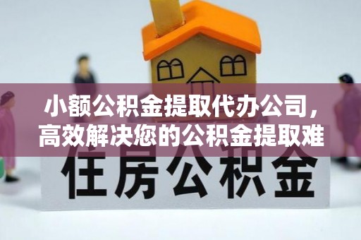 樊城小额公积金提取代办公司，高效解决您的公积金提取难题