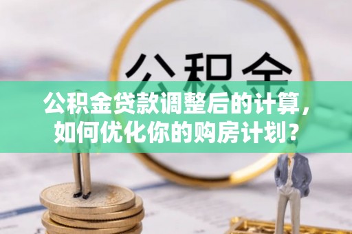 樊城公积金贷款调整后的计算，如何优化你的购房计划？