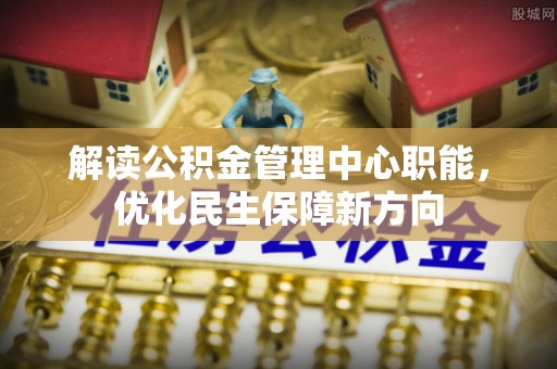 樊城解读公积金管理中心职能，优化民生保障新方向