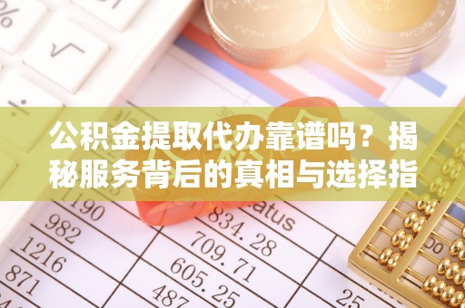 樊城公积金提取代办靠谱吗？揭秘服务背后的真相与选择指南