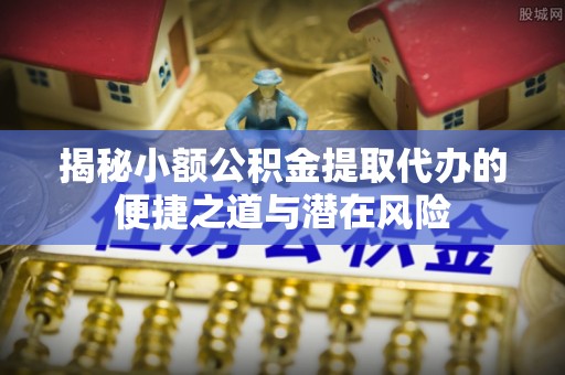 樊城揭秘小额公积金提取代办的便捷之道与潜在风险