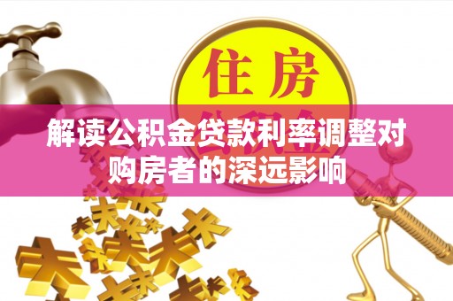 樊城解读公积金贷款利率调整对购房者的深远影响
