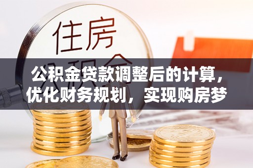 樊城公积金贷款调整后的计算，优化财务规划，实现购房梦想