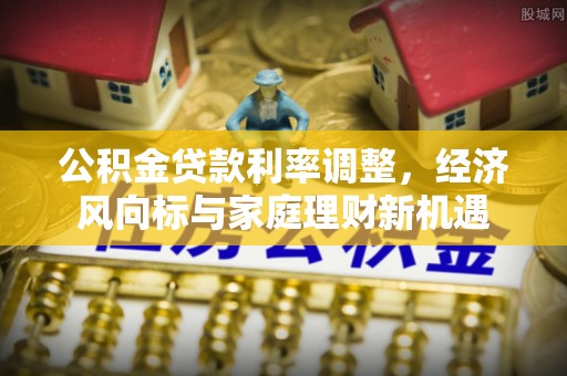 樊城公积金贷款利率调整，经济风向标与家庭理财新机遇