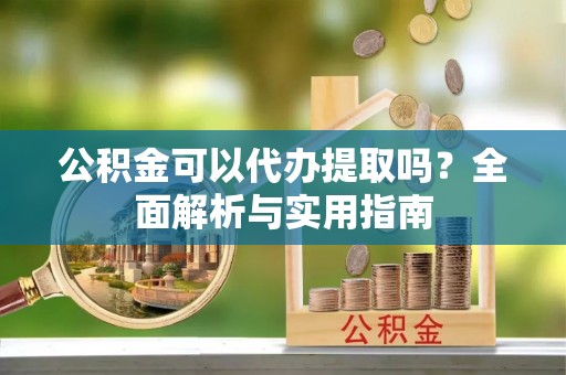 樊城公积金可以代办提取吗？全面解析与实用指南