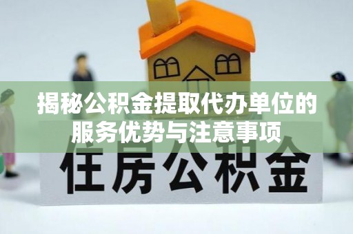 樊城揭秘公积金提取代办单位的服务优势与注意事项