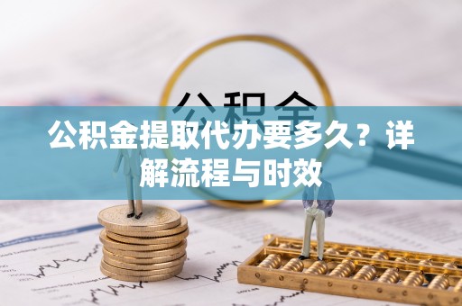 樊城公积金提取代办要多久？详解流程与时效