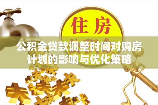 樊城公积金贷款调整时间对购房计划的影响与优化策略