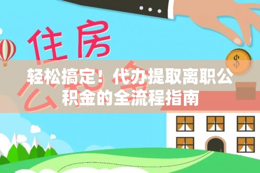樊城轻松搞定！代办提取离职公积金的全流程指南