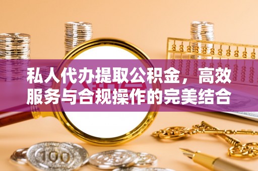 樊城私人代办提取公积金，高效服务与合规操作的完美结合