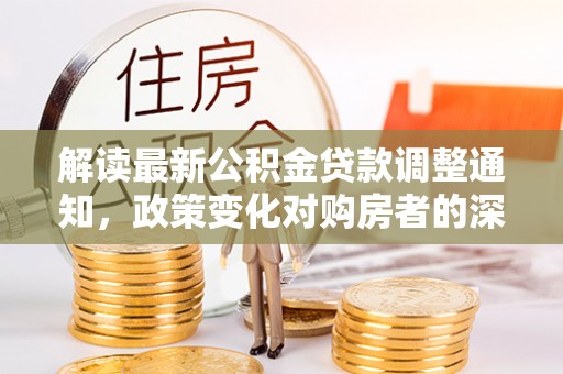樊城解读最新公积金贷款调整通知，政策变化对购房者的深远影响