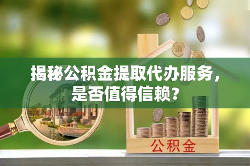 樊城揭秘公积金提取代办服务，是否值得信赖？