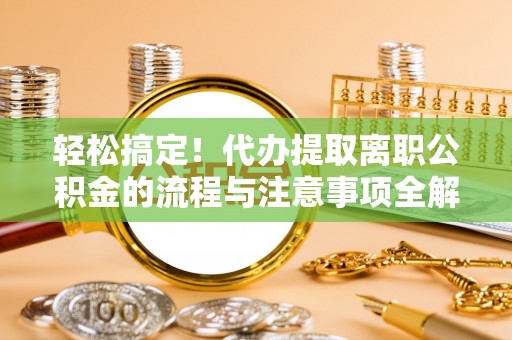 樊城轻松搞定！代办提取离职公积金的流程与注意事项全解析