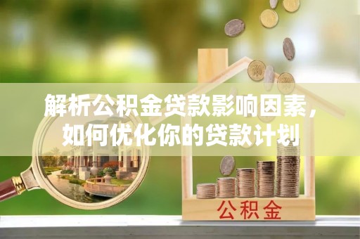 樊城解析公积金贷款影响因素，如何优化你的贷款计划