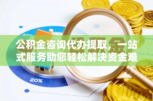 樊城公积金咨询代办提取，一站式服务助您轻松解决资金难题