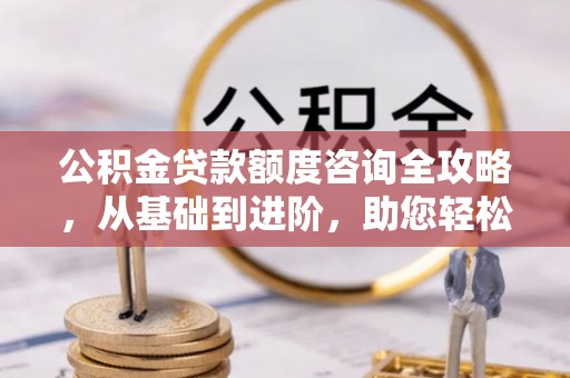 樊城公积金贷款额度咨询全攻略，从基础到进阶，助您轻松掌握关键要点