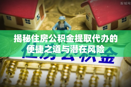 樊城揭秘住房公积金提取代办的便捷之道与潜在风险