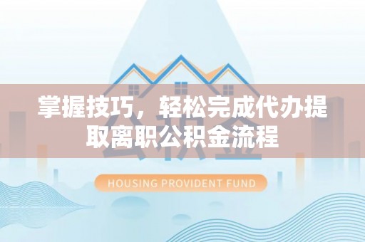 樊城掌握技巧，轻松完成代办提取离职公积金流程