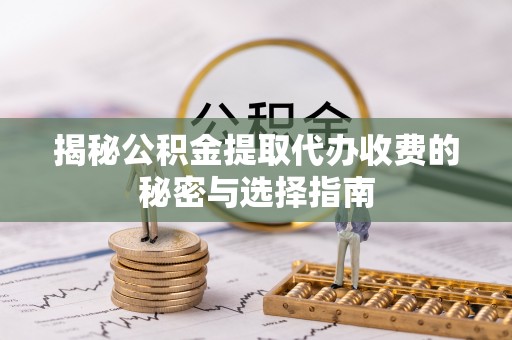 樊城揭秘公积金提取代办收费的秘密与选择指南