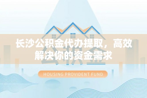 樊城长沙公积金代办提取，高效解决你的资金需求