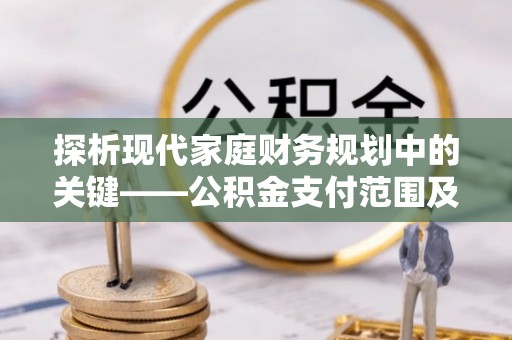 樊城探析现代家庭财务规划中的关键——公积金支付范围及其影响