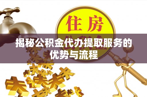樊城揭秘公积金代办提取服务的优势与流程