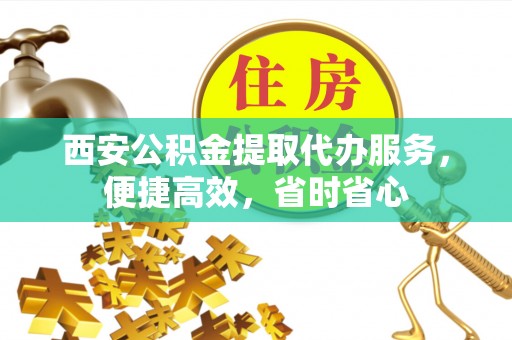樊城西安公积金提取代办服务，便捷高效，省时省心
