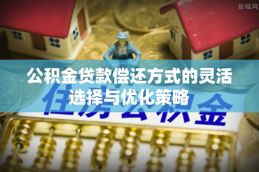 樊城公积金贷款偿还方式的灵活选择与优化策略