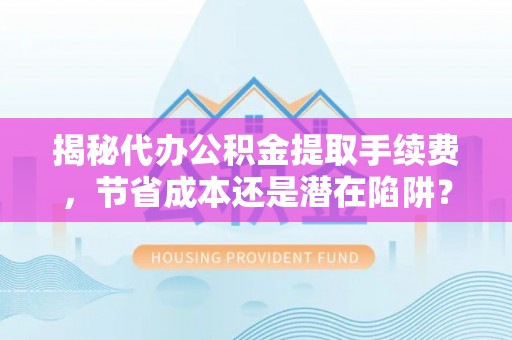 樊城揭秘代办公积金提取手续费，节省成本还是潜在陷阱？