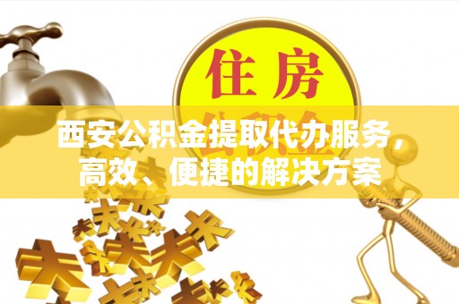 樊城西安公积金提取代办服务，高效、便捷的解决方案