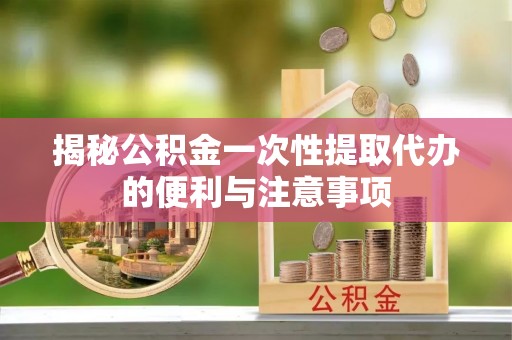 樊城揭秘公积金一次性提取代办的便利与注意事项