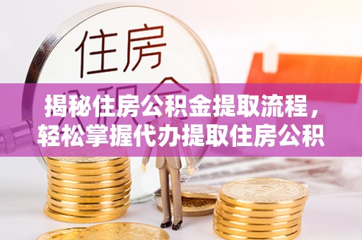 樊城揭秘住房公积金提取流程，轻松掌握代办提取住房公积金技巧