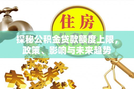 樊城探秘公积金贷款额度上限，政策、影响与未来趋势