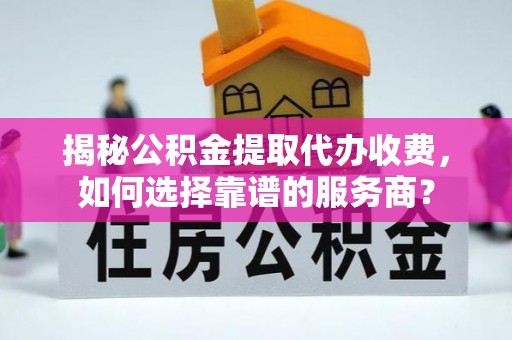 樊城揭秘公积金提取代办收费，如何选择靠谱的服务商？