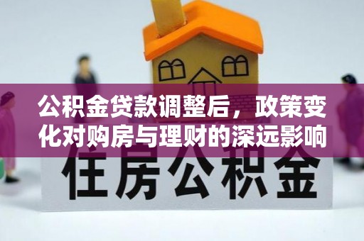 樊城公积金贷款调整后，政策变化对购房与理财的深远影响