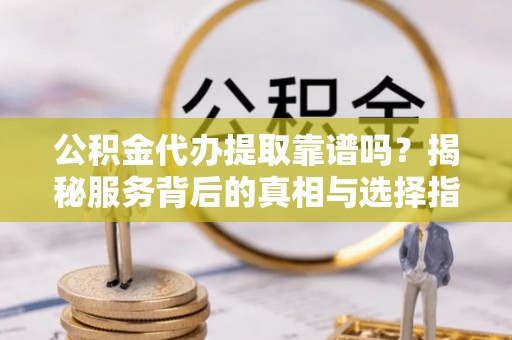 樊城公积金代办提取靠谱吗？揭秘服务背后的真相与选择指南