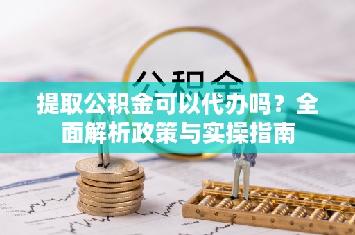 樊城提取公积金可以代办吗？全面解析政策与实操指南