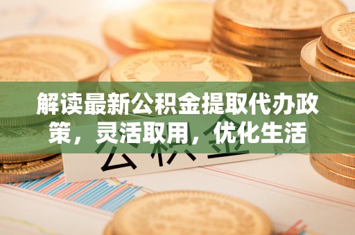 樊城解读最新公积金提取代办政策，灵活取用，优化生活