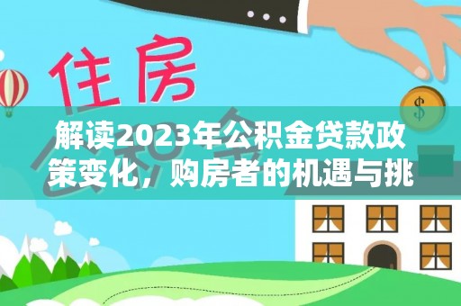 樊城解读2023年公积金贷款政策变化，购房者的机遇与挑战
